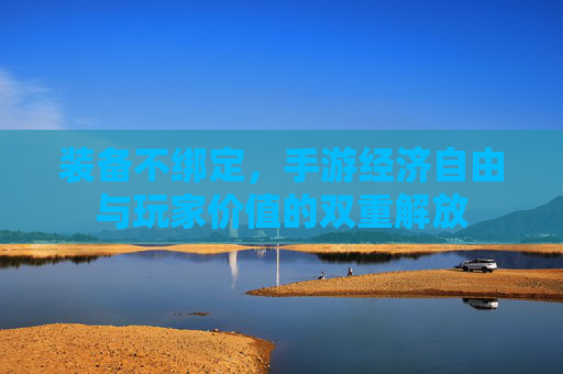装备不绑定,手游经济自由与玩家价值的双重解放 装备不绑定,手游经济自由与玩家价值的双重解放