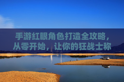 手游红眼角色打造全攻略,从零开始,让你的狂战士称霸战场 手游红眼角色打造全攻略,从零开始,让你的狂战士称霸战场