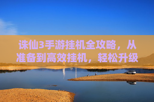 诛仙3手游挂机全攻略,从准备到高效挂机,轻松升级不肝攻略 诛仙3手游挂机全攻略,从准备到高效挂机,轻松升级不肝攻略