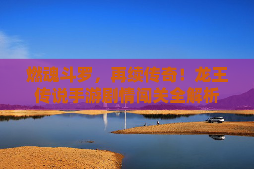 燃魂斗罗,再续传奇!龙王传说手游剧情闯关全解析 燃魂斗罗,再续传奇!龙王传说手游剧情闯关全解析