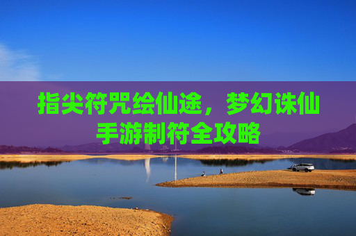 指尖符咒绘仙途,梦幻诛仙手游制符全攻略 指尖符咒绘仙途,梦幻诛仙手游制符全攻略