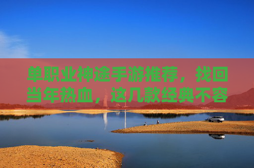 单职业神途手游推荐,找回当年热血,这几款经典不容错过! 单职业神途手游推荐,找回当年热血,这几款经典不容错过!