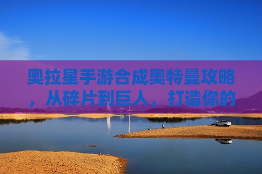 奥拉星手游合成奥特曼攻略，从碎片到巨人，打造你的光之军团