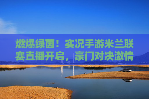 燃爆绿茵！实况手游米兰联赛直播开启，豪门对决激情上演
