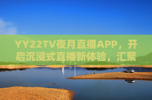 YY22TV夜月直播APP，开启沉浸式直播新体验，汇聚多元内容生态