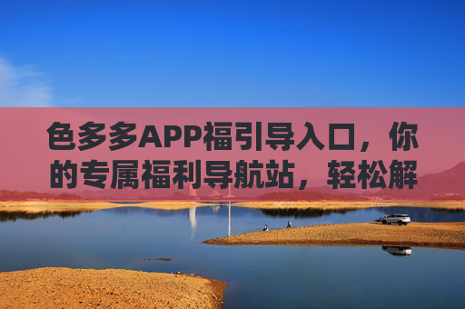 色多多APP福引导入口,你的专属福利导航站,轻松解锁惊喜好礼 色多多APP福引导入口,你的专属福利导航站,轻松解锁惊喜好礼