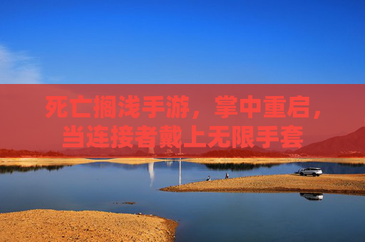 死亡搁浅手游，掌中重启，当连接者戴上无限手套