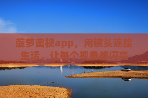 菠萝蜜视app，用镜头连接生活，让每个视角都闪亮