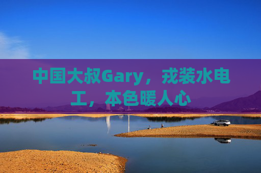 中国大叔Gary，戎装水电工，本色暖人心