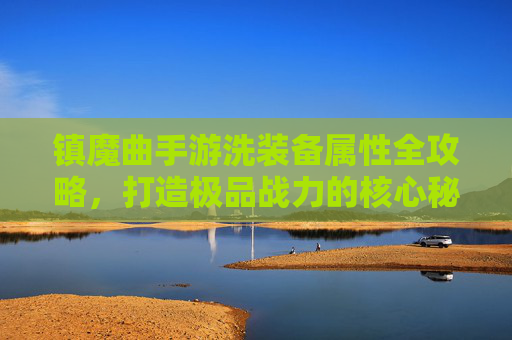 镇魔曲手游洗装备属性全攻略，打造极品战力的核心秘诀