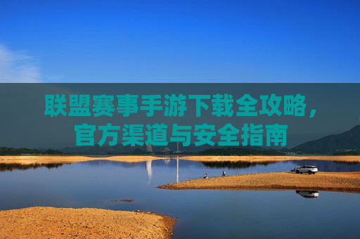 联盟赛事手游下载全攻略，官方渠道与安全指南