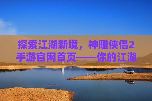 探索江湖新境，神雕侠侣2手游官网首页——你的江湖起点