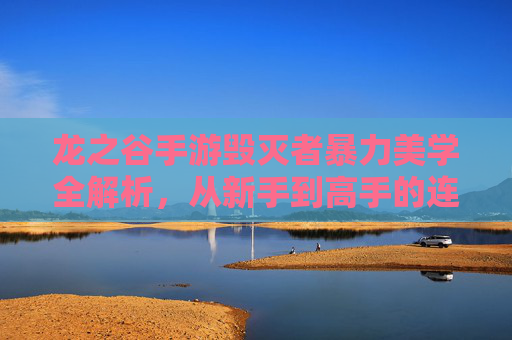 龙之谷手游毁灭者暴力美学全解析，从新手到高手的连招教学与高燃副本实录