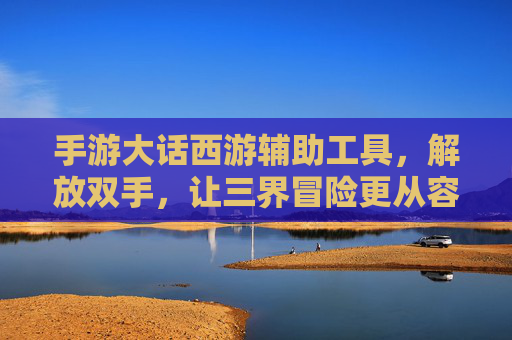 手游大话西游辅助工具，解放双手，让三界冒险更从容