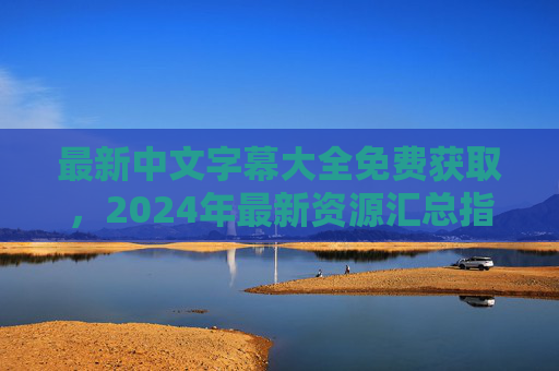 最新中文字幕大全免费获取，2024年最新资源汇总指南