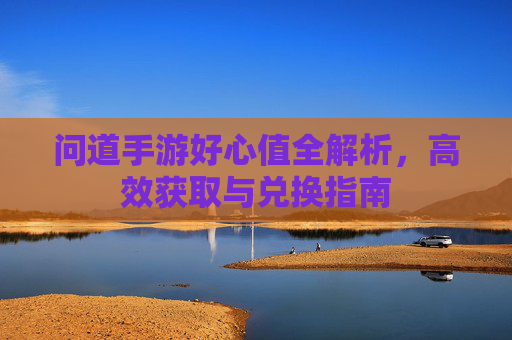 问道手游好心值全解析，高效获取与兑换指南