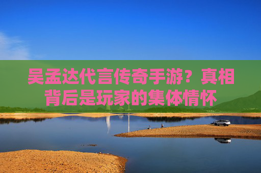 吴孟达代言传奇手游？真相背后是玩家的集体情怀