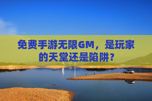 免费手游无限GM，是玩家的天堂还是陷阱？