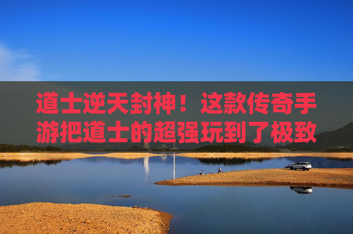 道士逆天封神！这款传奇手游把道士的超强玩到了极致！