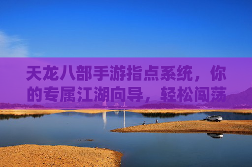 天龙八部手游指点系统，你的专属江湖向导，轻松闯荡快人一步