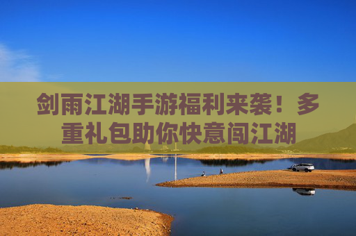 剑雨江湖手游福利来袭！多重礼包助你快意闯江湖