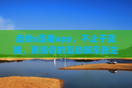 盘她s直播app，不止于直播，更是你的互动娱乐新主场