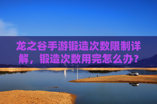龙之谷手游锻造次数限制详解，锻造次数用完怎么办？