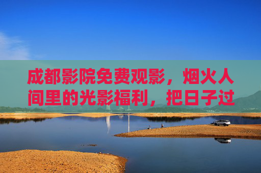 成都影院免费观影，烟火人间里的光影福利，把日子过成诗