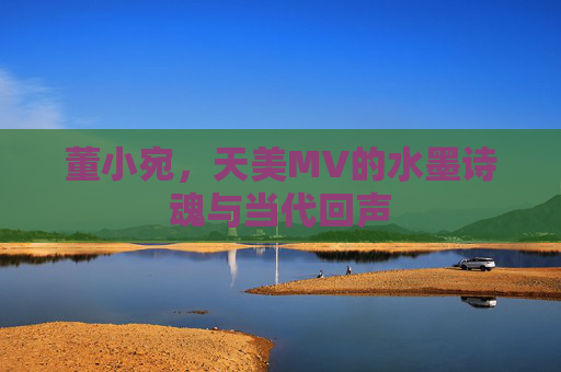 董小宛，天美MV的水墨诗魂与当代回声
