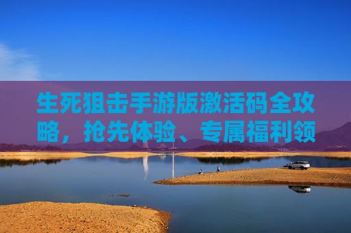 生死狙击手游版激活码全攻略，抢先体验、专属福利领取指南