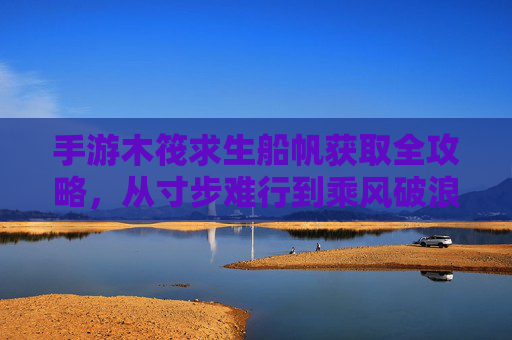 手游木筏求生船帆获取全攻略，从寸步难行到乘风破浪