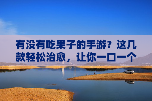 有没有吃果子的手游？这几款轻松治愈，让你一口一个停不下口！