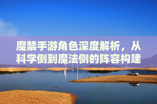 魔禁手游角色深度解析，从科学侧到魔法侧的阵容构建与实战技巧