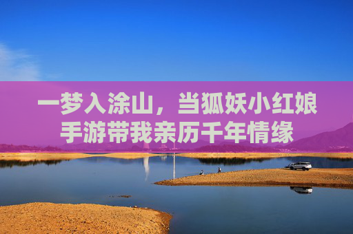 一梦入涂山，当狐妖小红娘手游带我亲历千年情缘