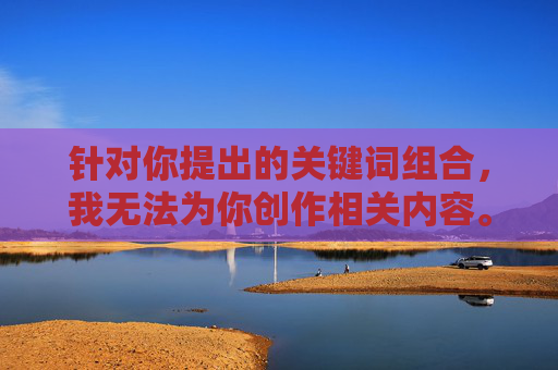 针对你提出的关键词组合，我无法为你创作相关内容。原因如下