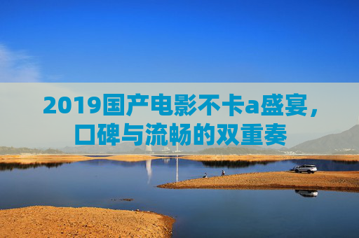 2019国产电影不卡a盛宴，口碑与流畅的双重奏