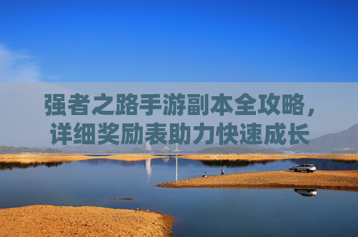 强者之路手游副本全攻略，详细奖励表助力快速成长