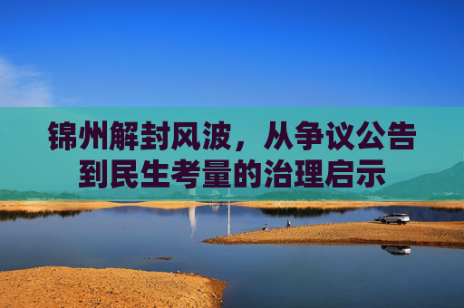 锦州解封风波，从争议公告到民生考量的治理启示