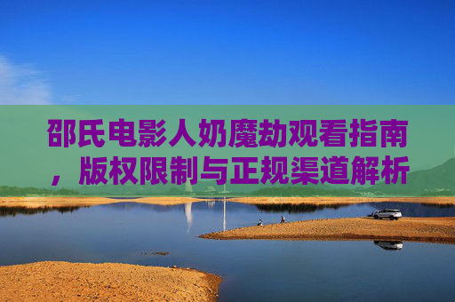 邵氏电影人奶魔劫观看指南，版权限制与正规渠道解析