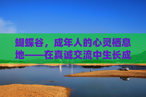蝴蝶谷，成年人的心灵栖息地——在真诚交流中生长成熟