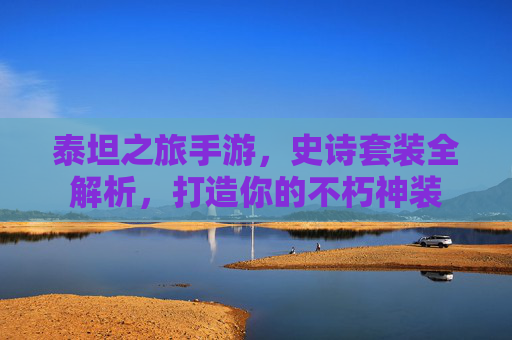 泰坦之旅手游，史诗套装全解析，打造你的不朽神装