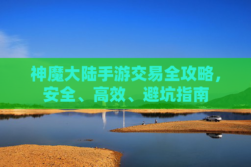 神魔大陆手游交易全攻略，安全、高效、避坑指南