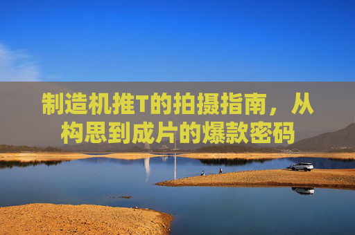 制造机推T的拍摄指南，从构思到成片的爆款密码