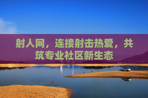 射人网，连接射击热爱，共筑专业社区新生态