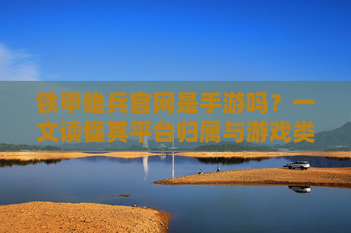 铁甲雄兵官网是手游吗？一文读懂其平台归属与游戏类型