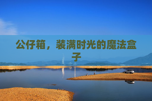 公仔箱，装满时光的魔法盒子
