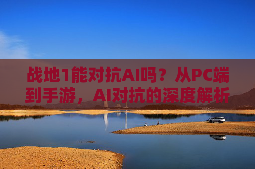 战地1能对抗AI吗？从PC端到手游，AI对抗的深度解析