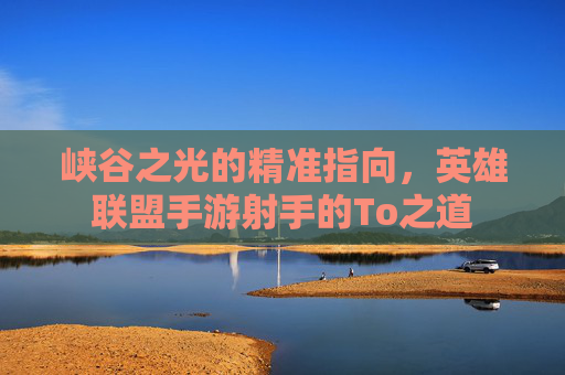 峡谷之光的精准指向，英雄联盟手游射手的To之道