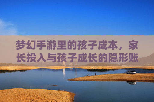 梦幻手游里的孩子成本，家长投入与孩子成长的隐形账单