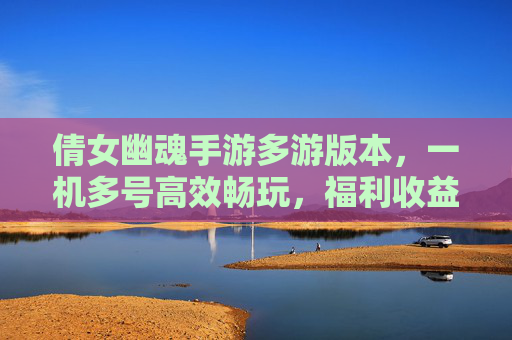 倩女幽魂手游多游版本，一机多号高效畅玩，福利收益双丰收！